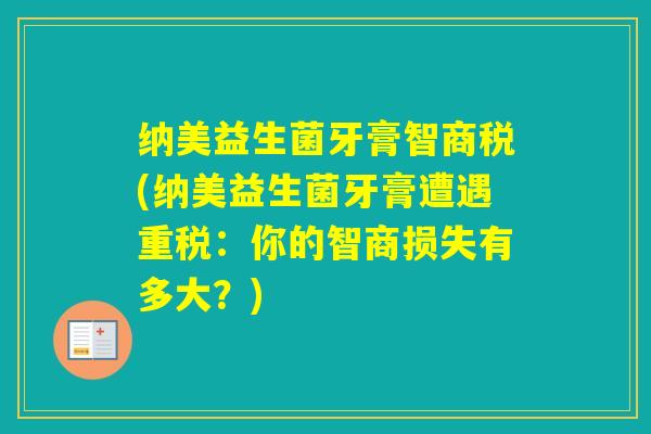 纳美益生菌牙膏智商税(纳美益生菌牙膏遭遇重税：你的智商损失有多大？)