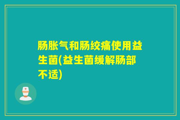 肠和肠绞痛使用益生菌(益生菌缓解肠部不适) 肠和肠绞痛使用益生菌(益生菌缓解肠部不适)