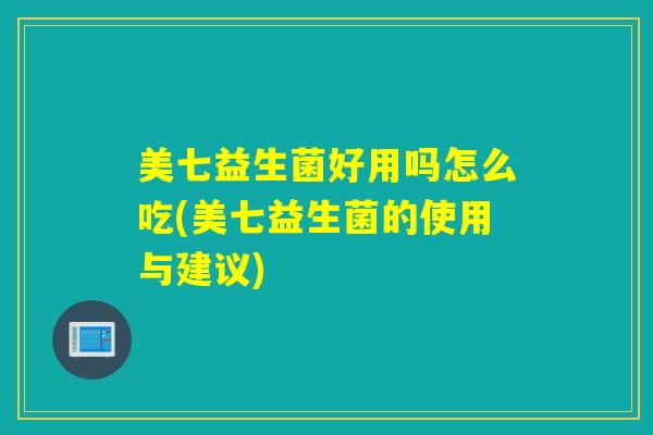 美七益生菌好用吗怎么吃(美七益生菌的使用与建议) 美七益生菌好用吗怎么吃(美七益生菌的使用与建议)