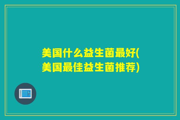 美国什么益生菌好(美国佳益生菌推荐) 美国什么益生菌好(美国佳益生菌推荐)