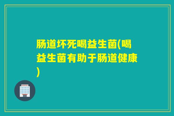 肠道坏死喝益生菌(喝益生菌有助于肠道健康) 肠道坏死喝益生菌(喝益生菌有助于肠道健康)