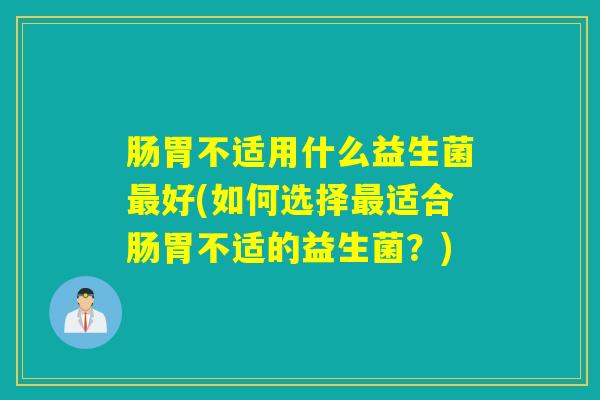 肠胃不适用什么益生菌好(如何选择适合肠胃不适的益生菌？)