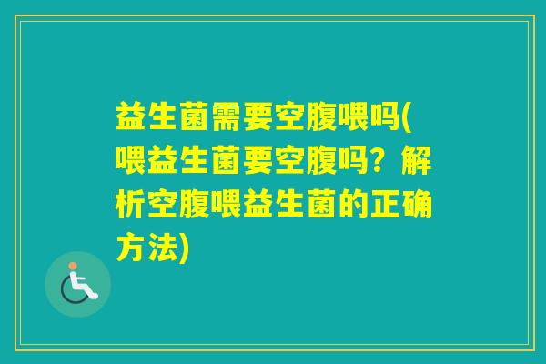 益生菌需要空腹喂吗(喂益生菌要空腹吗？解析空腹喂益生菌的正确方法)