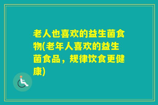 老人也喜欢的益生菌食物(老年人喜欢的益生菌食品,规律饮食更健康) 老人也喜欢的益生菌食物(老年人喜欢的益生菌食品,规律饮食更健康)