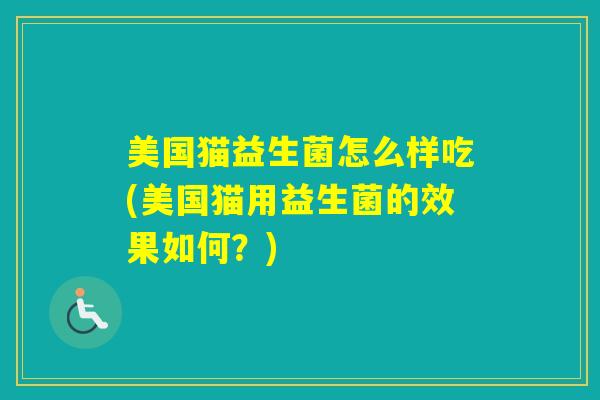美国猫益生菌怎么样吃(美国猫用益生菌的效果如何？)