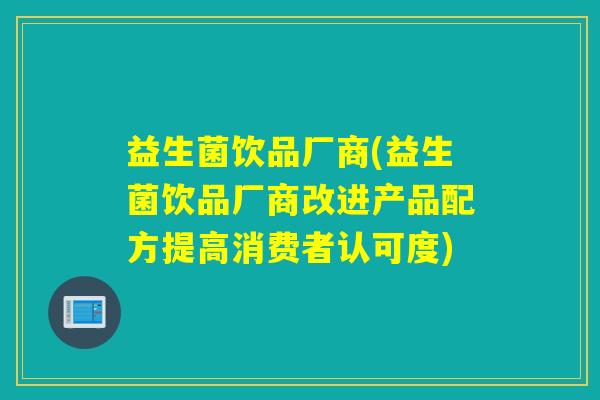 益生菌饮品厂商(益生菌饮品厂商改进产品配方提高消费者认可度) 益生菌饮品厂商(益生菌饮品厂商改进产品配方提高消费者认可度)