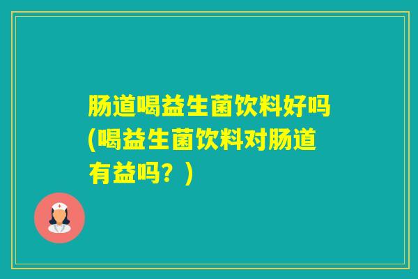 肠道喝益生菌饮料好吗(喝益生菌饮料对肠道有益吗？)