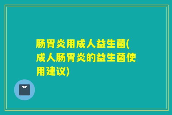 肠用成人益生菌(成人肠的益生菌使用建议)