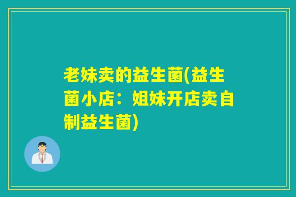 老妹卖的益生菌(益生菌小店:姐妹开店卖自制益生菌) 老妹卖的益生菌(益生菌小店:姐妹开店卖自制益生菌)
