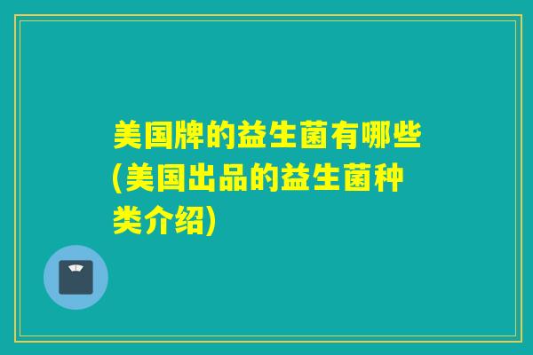 美国牌的益生菌有哪些(美国出品的益生菌种类介绍) 美国牌的益生菌有哪些(美国出品的益生菌种类介绍)