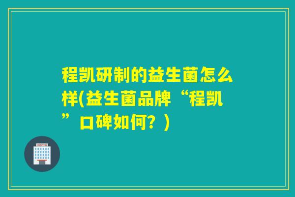程凯研制的益生菌怎么样(益生菌品牌“程凯”口碑如何?) 程凯研制的益生菌怎么样(益生菌品牌“程凯”口碑如何?)