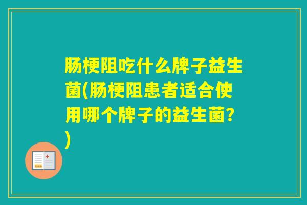 肠梗阻吃什么牌子益生菌(肠梗阻患者适合使用哪个牌子的益生菌？)
