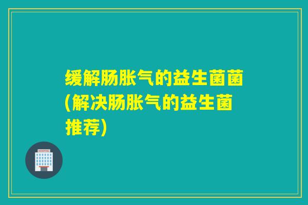 缓解肠的益生菌菌(解决肠的益生菌推荐)