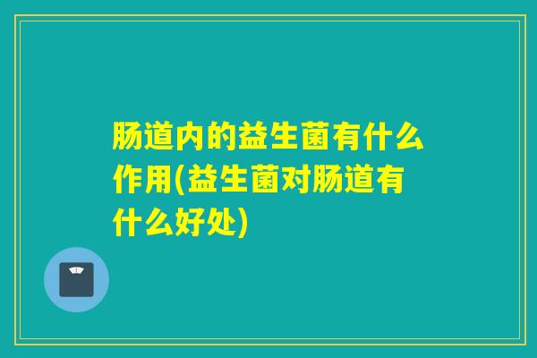 肠道内的益生菌有什么作用(益生菌对肠道有什么好处) 肠道内的益生菌有什么作用(益生菌对肠道有什么好处)