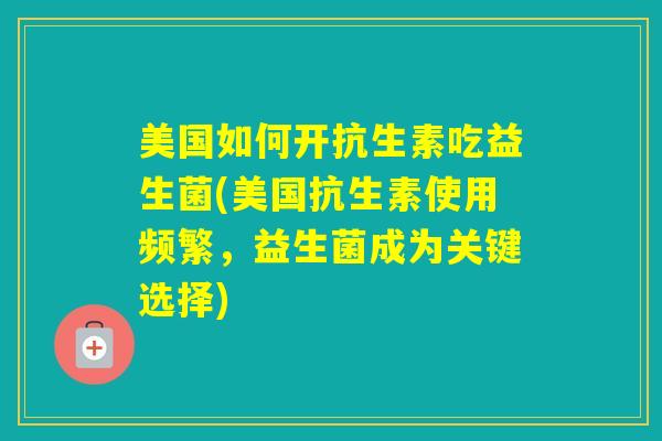 美国如何开抗生素吃益生菌(美国抗生素使用频繁，益生菌成为关键选择)