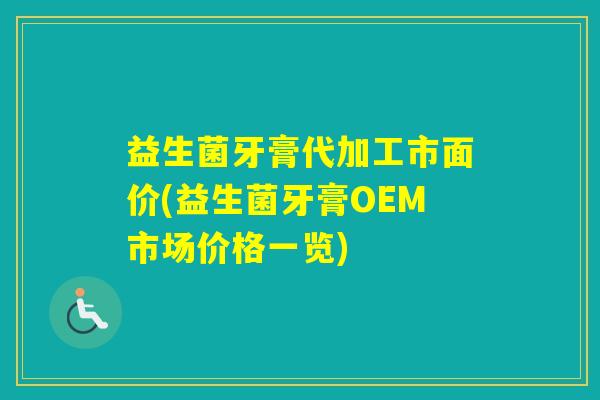 益生菌牙膏代加工市面价(益生菌牙膏OEM市场价格一览)