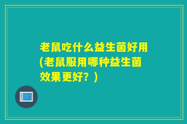 老鼠吃什么益生菌好用(老鼠服用哪种益生菌效果更好？)