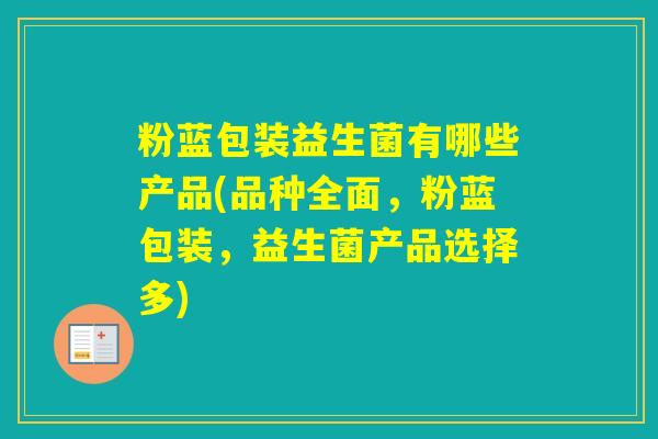 粉蓝包装益生菌有哪些产品(品种全面，粉蓝包装，益生菌产品选择多)