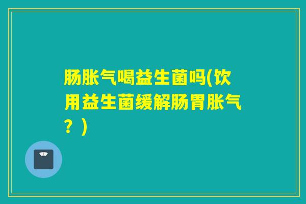 肠喝益生菌吗(饮用益生菌缓解肠胃?) 肠喝益生菌吗(饮用益生菌缓解肠胃?)