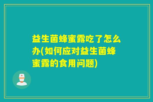 益生菌蜂蜜露吃了怎么办(如何应对益生菌蜂蜜露的食用问题)