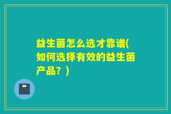 益生菌怎么选才靠谱(如何选择有效的益生菌产品?) 益生菌怎么选才靠谱(如何选择有效的益生菌产品?)