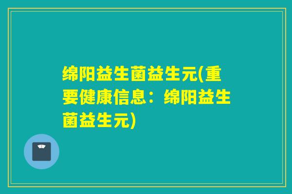 绵阳益生菌益生元(重要健康信息:绵阳益生菌益生元) 绵阳益生菌益生元(重要健康信息:绵阳益生菌益生元)