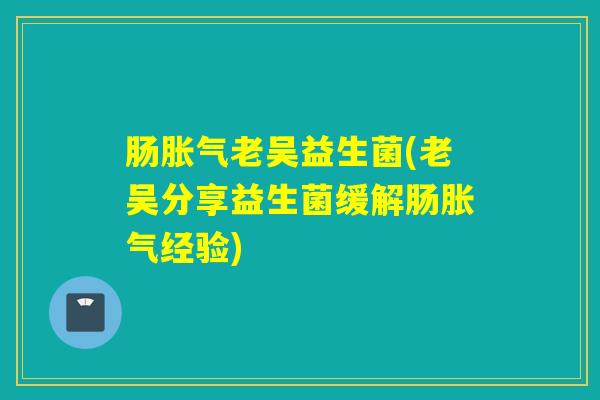 肠老吴益生菌(老吴分享益生菌缓解肠经验)