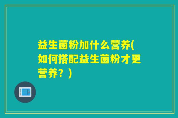 益生菌粉加什么营养(如何搭配益生菌粉才更营养？)