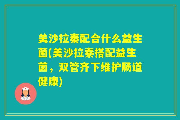 美沙拉秦配合什么益生菌(美沙拉秦搭配益生菌,双管齐下维护肠道健康) 美沙拉秦配合什么益生菌(美沙拉秦搭配益生菌,双管齐下维护肠道健康)