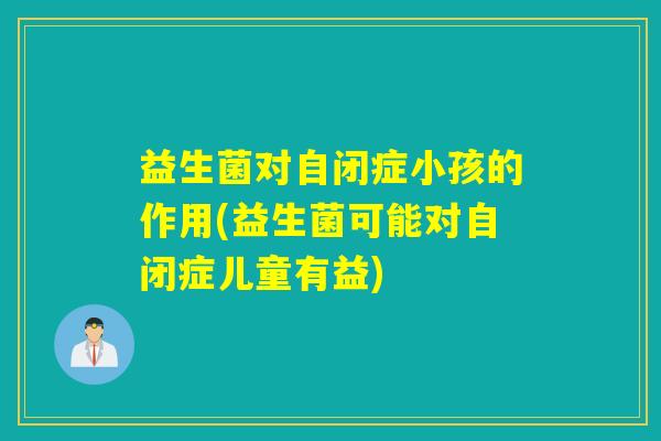 益生菌对自闭症小孩的作用(益生菌可能对自闭症儿童有益)