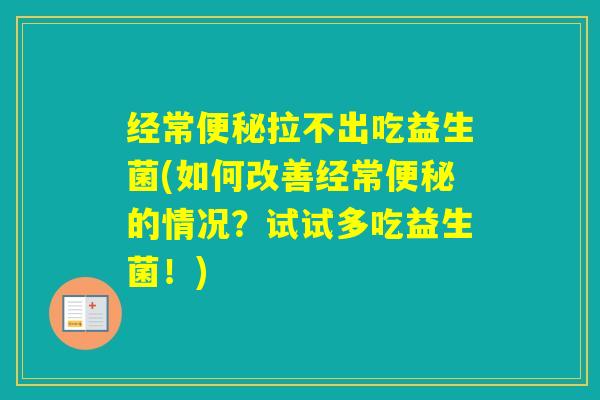 经常拉不出吃益生菌(如何改善经常的情况？试试多吃益生菌！)