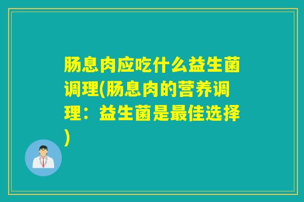 肠息肉应吃什么益生菌调理(肠息肉的营养调理：益生菌是佳选择)