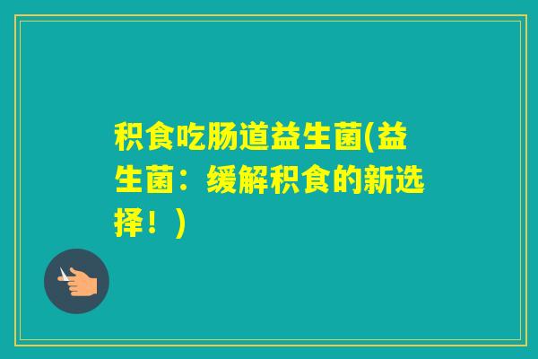 积食吃肠道益生菌(益生菌：缓解积食的新选择！)