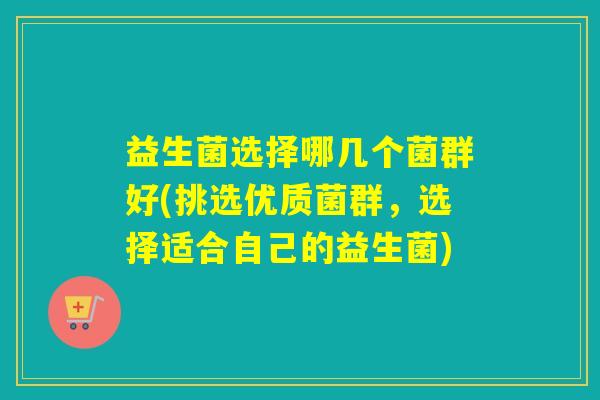 益生菌选择哪几个菌群好(挑选优质菌群，选择适合自己的益生菌)