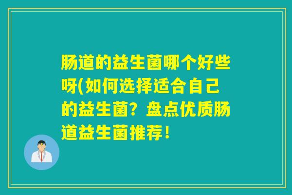 肠道的益生菌哪个好些呀(如何选择适合自己的益生菌？盘点优质肠道益生菌推荐！