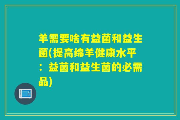 羊需要啥有益菌和益生菌(提高绵羊健康水平：益菌和益生菌的必需品)