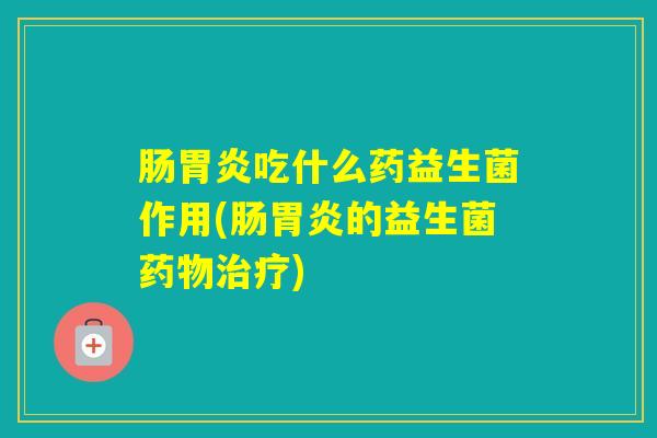 肠吃什么药益生菌作用(肠的益生菌) 肠吃什么药益生菌作用(肠的益生菌)