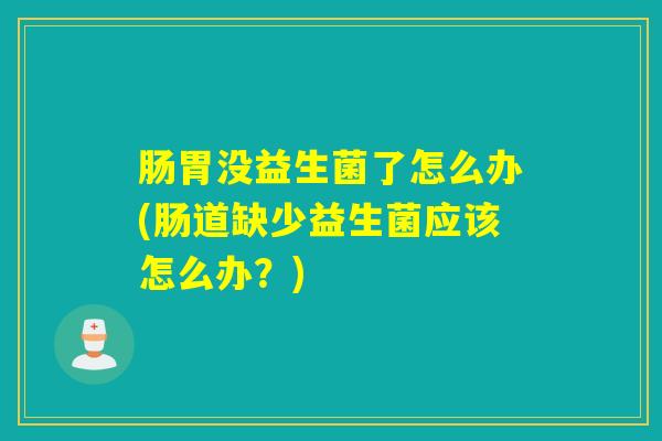 肠胃没益生菌了怎么办(肠道缺少益生菌应该怎么办?) 肠胃没益生菌了怎么办(肠道缺少益生菌应该怎么办?)