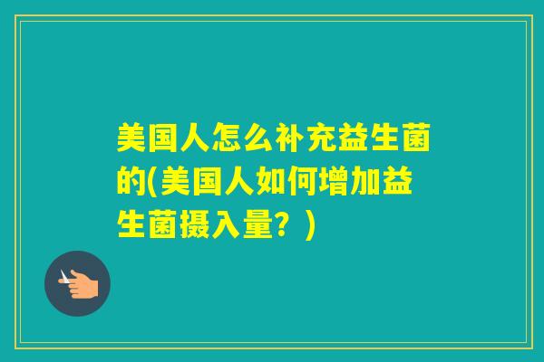 美国人怎么补充益生菌的(美国人如何增加益生菌摄入量？)