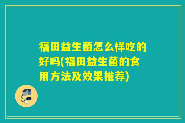 福田益生菌怎么样吃的好吗(福田益生菌的食用方法及效果推荐)
