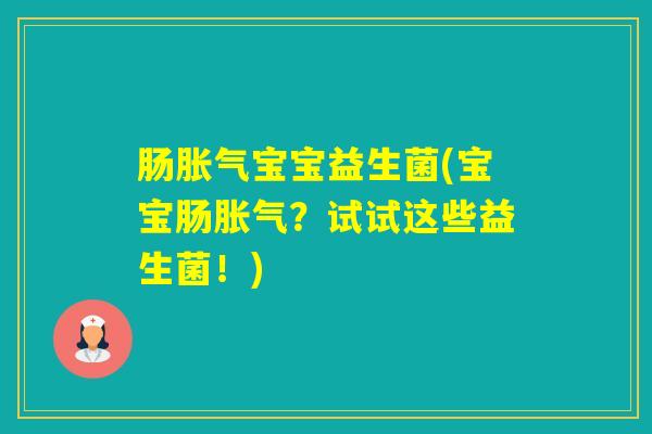 肠宝宝益生菌(宝宝肠?试试这些益生菌!) 肠宝宝益生菌(宝宝肠?试试这些益生菌!)
