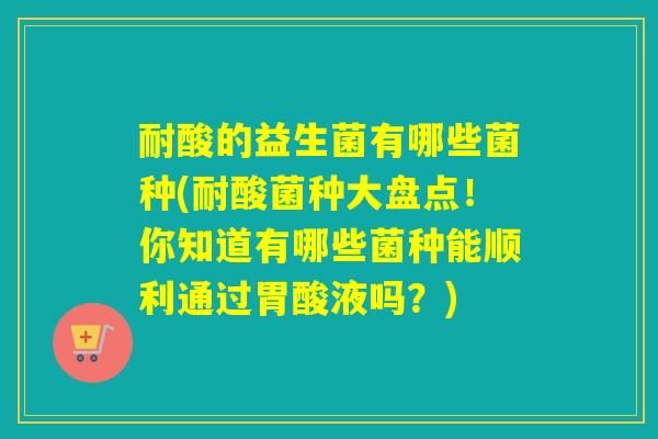 耐酸的益生菌有哪些菌种(耐酸菌种大盘点！你知道有哪些菌种能顺利通过胃酸液吗？)