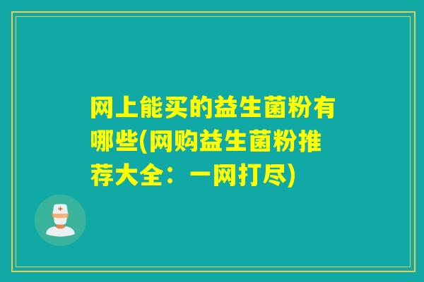 网上能买的益生菌粉有哪些(网购益生菌粉推荐大全:一网打尽) 网上能买的益生菌粉有哪些(网购益生菌粉推荐大全:一网打尽)