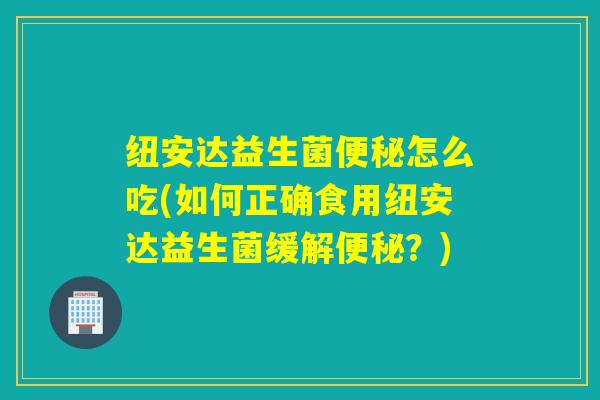 纽安达益生菌怎么吃(如何正确食用纽安达益生菌缓解?) 纽安达益生菌怎么吃(如何正确食用纽安达益生菌缓解?)