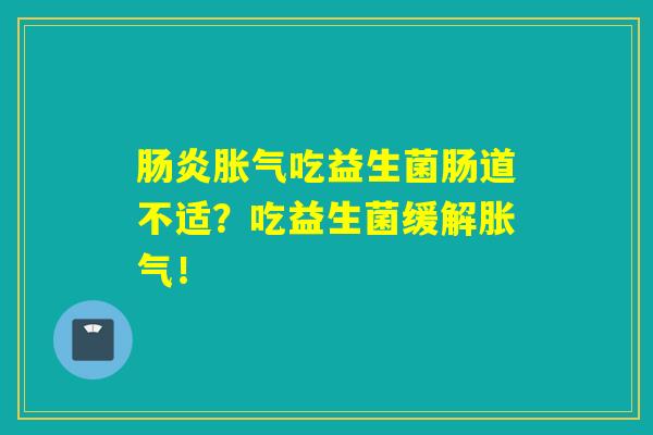 吃益生菌肠道不适？吃益生菌缓解！
