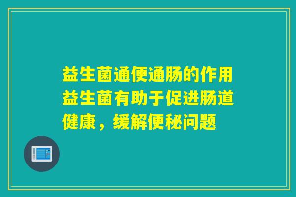 益生菌通便通肠的作用益生菌有助于促进肠道健康，缓解问题
