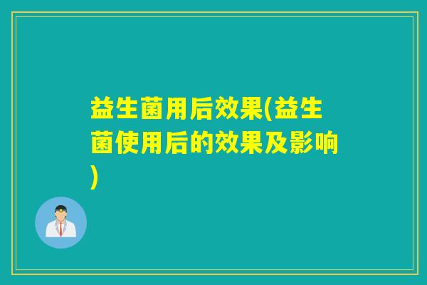 益生菌用后效果(益生菌使用后的效果及影响)
