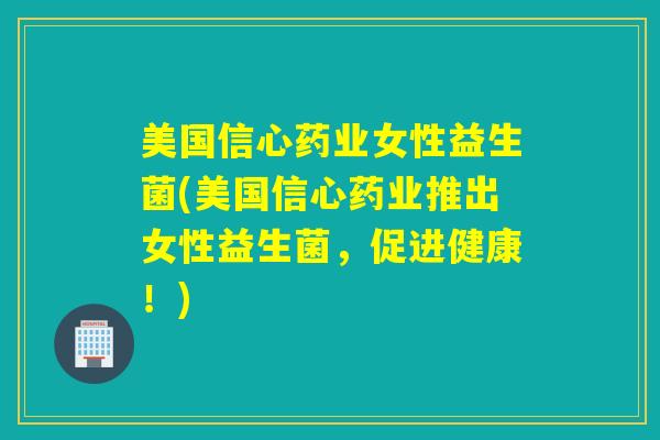 美国信心药业女性益生菌(美国信心药业推出女性益生菌，促进健康！)
