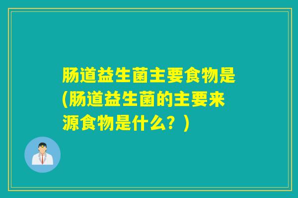 肠道益生菌主要食物是(肠道益生菌的主要来源食物是什么？)