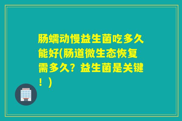 肠蠕动慢益生菌吃多久能好(肠道微生态恢复需多久？益生菌是关键！)